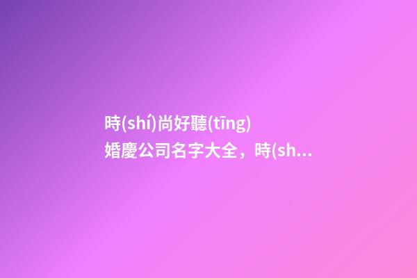 時(shí)尚好聽(tīng)婚慶公司名字大全，時(shí)尚新潮的婚姻公司起名-第1張-公司起名-玄機(jī)派