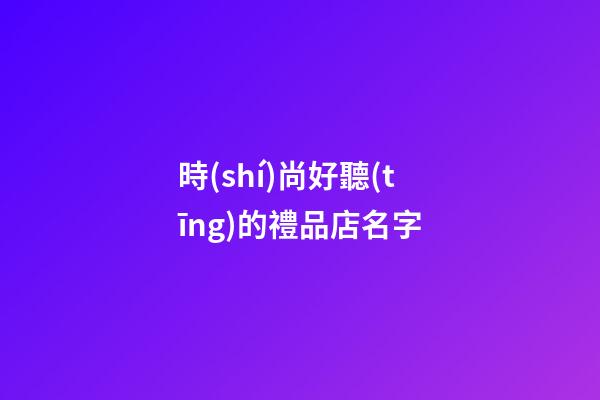 時(shí)尚好聽(tīng)的禮品店名字