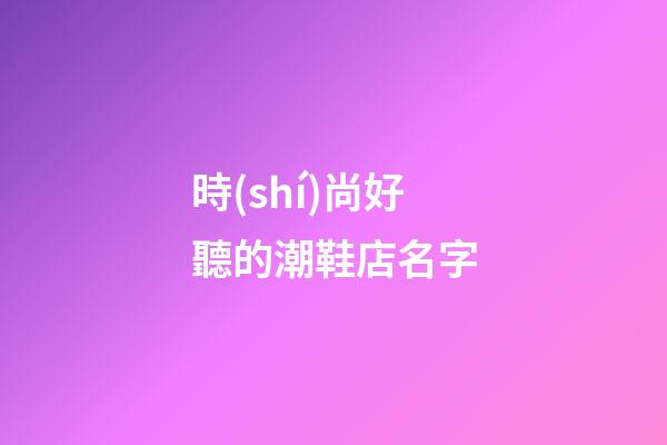 時(shí)尚好聽的潮鞋店名字