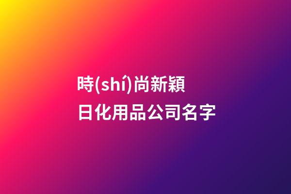 時(shí)尚新穎日化用品公司名字-第1張-公司起名-玄機(jī)派