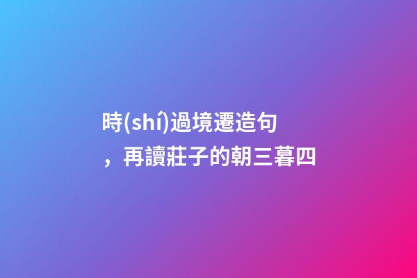 時(shí)過境遷造句，再讀莊子的朝三暮四-第1張-觀點(diǎn)-玄機(jī)派