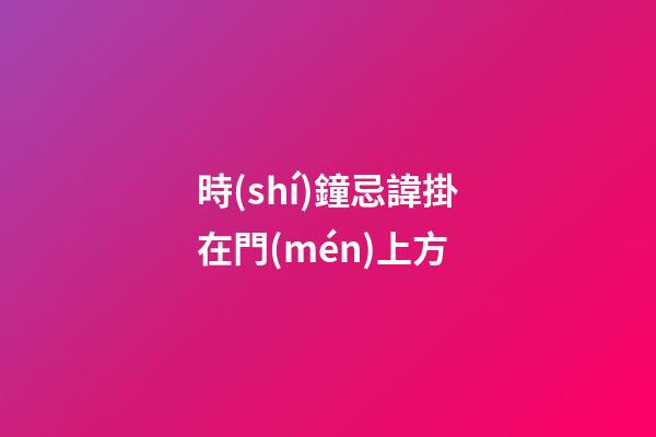 時(shí)鐘忌諱掛在門(mén)上方