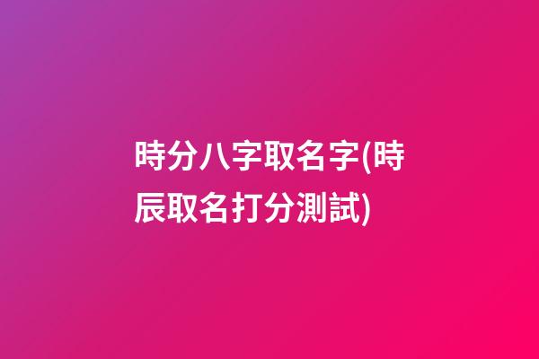 時分八字取名字(時辰取名打分測試)