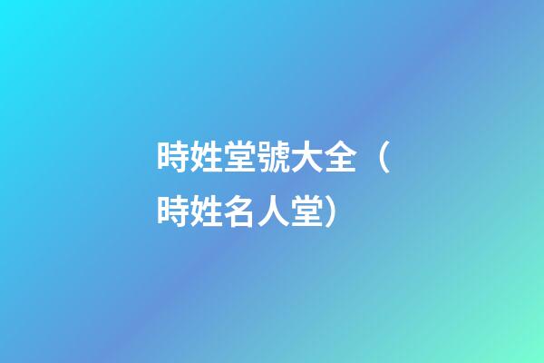 時姓堂號大全（時姓名人堂）