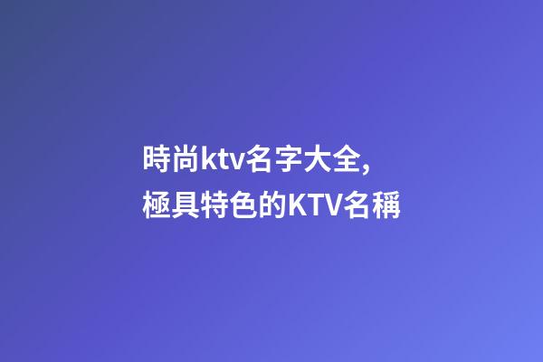 時尚ktv名字大全,極具特色的KTV名稱-第1張-公司起名-玄機派