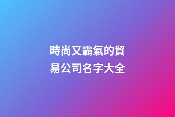 時尚又霸氣的貿易公司名字大全-第1張-公司起名-玄機派