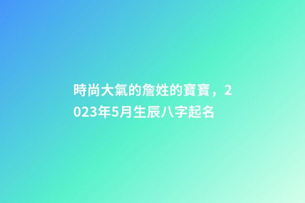 時尚大氣的詹姓的寶寶，2023年5月生辰八字起名