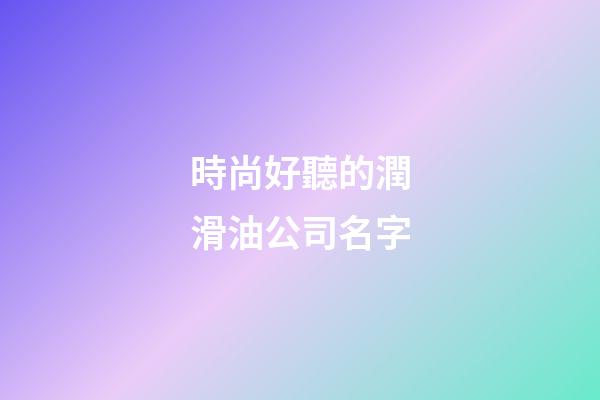 時尚好聽的潤滑油公司名字