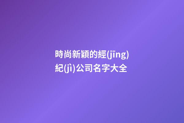 時尚新穎的經(jīng)紀(jì)公司名字大全