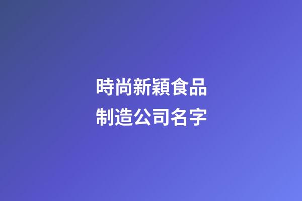 時尚新穎食品制造公司名字-第1張-公司起名-玄機派