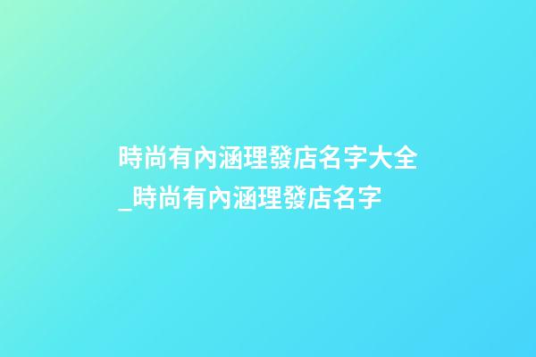時尚有內涵理發店名字大全_時尚有內涵理發店名字-第1張-店鋪起名-玄機派