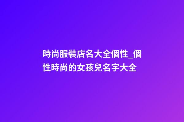時尚服裝店名大全個性_個性時尚的女孩兒名字大全-第1張-店鋪起名-玄機派