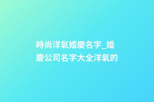 時尚洋氣婚慶名字_婚慶公司名字大全洋氣的-第1張-公司起名-玄機派