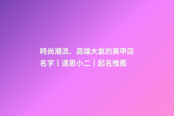 時尚潮流、高端大氣的美甲店名字丨達恩小二丨起名推薦-第1張-店鋪起名-玄機派