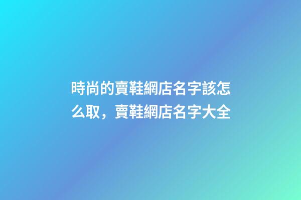 時尚的賣鞋網店名字該怎么取，賣鞋網店名字大全-第1張-店鋪起名-玄機派