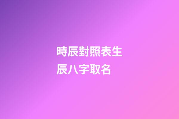 時辰對照表生辰八字取名(時辰對照表生辰八字算命)-第1張-寶寶起名-玄機派