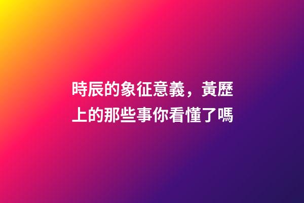時辰的象征意義，黃歷上的那些事你看懂了嗎-第1張-觀點-玄機派