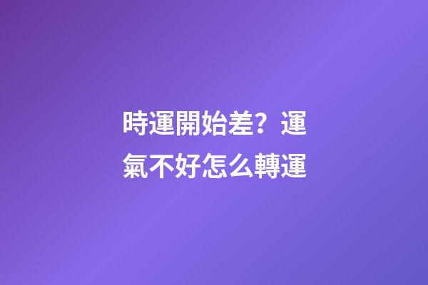 時運開始差？運氣不好怎么轉運