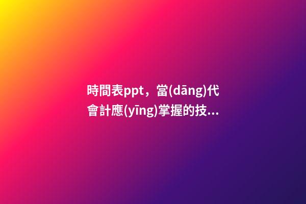 時間表ppt，當(dāng)代會計應(yīng)掌握的技能從預(yù)算到財務(wù)報表!這套71頁PPT全部包括