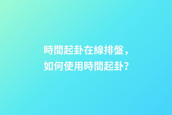 時間起卦在線排盤，如何使用時間起卦？
