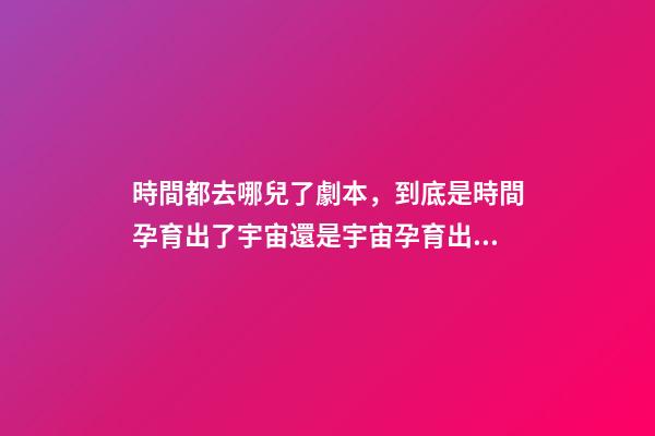 時間都去哪兒了劇本，到底是時間孕育出了宇宙還是宇宙孕育出了時間-第1張-觀點-玄機派