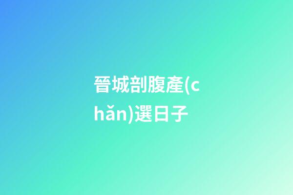 晉城剖腹產(chǎn)選日子