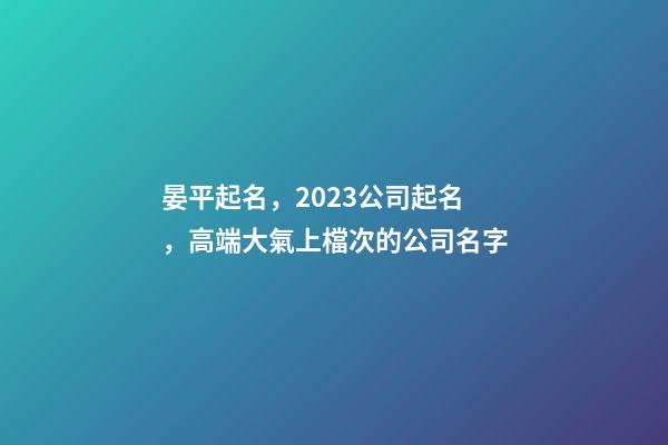 晏平起名，2023公司起名，高端大氣上檔次的公司名字-第1張-公司起名-玄機(jī)派