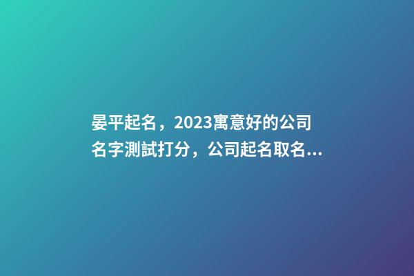 晏平起名，2023寓意好的公司名字測試打分，公司起名取名大全