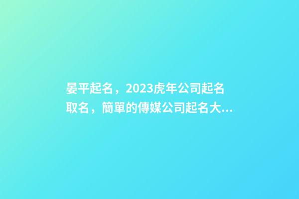 晏平起名，2023虎年公司起名取名，簡單的傳媒公司起名大全-第1張-公司起名-玄機派