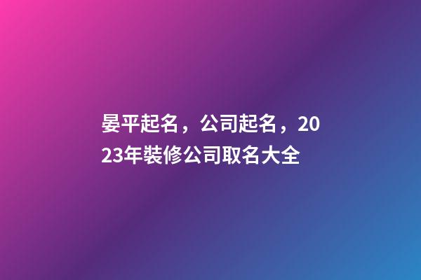 晏平起名，公司起名，2023年裝修公司取名大全-第1張-公司起名-玄機派