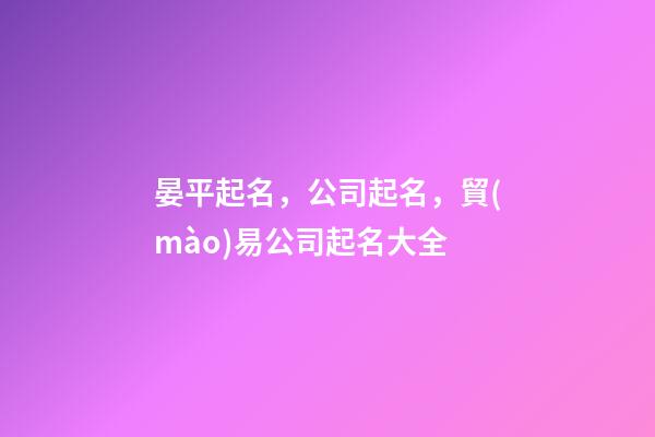 晏平起名，公司起名，貿(mào)易公司起名大全-第1張-公司起名-玄機(jī)派