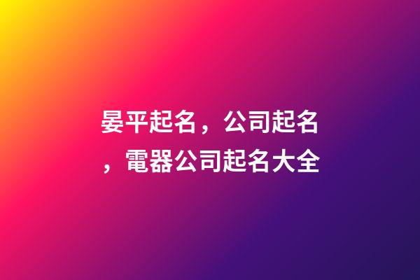 晏平起名，公司起名，電器公司起名大全-第1張-公司起名-玄機(jī)派