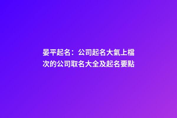 晏平起名：公司起名大氣上檔次的公司取名大全及起名要點-第1張-公司起名-玄機派