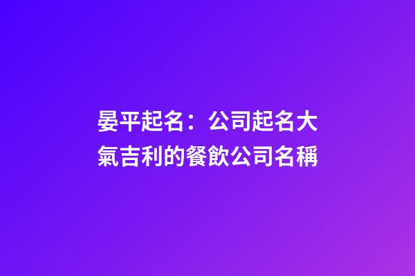 晏平起名：公司起名大氣吉利的餐飲公司名稱-第1張-公司起名-玄機派