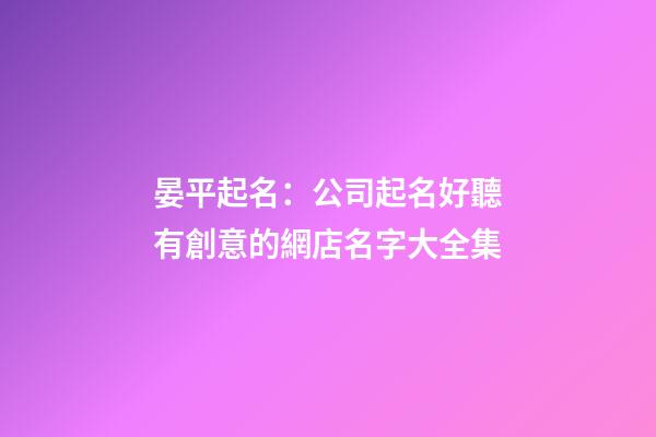 晏平起名：公司起名好聽有創意的網店名字大全集-第1張-公司起名-玄機派