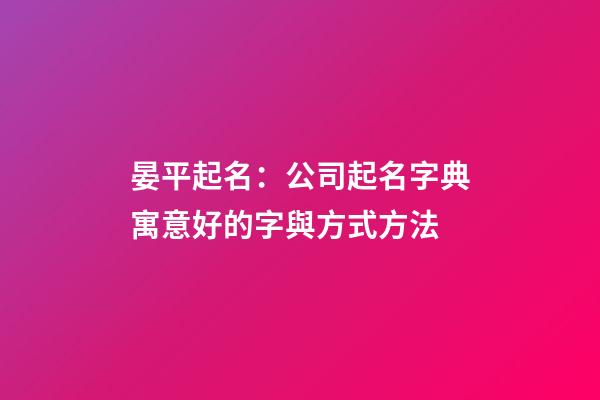 晏平起名：公司起名字典寓意好的字與方式方法-第1張-公司起名-玄機派