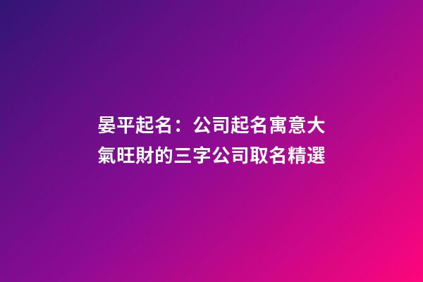 晏平起名：公司起名寓意大氣旺財的三字公司取名精選-第1張-公司起名-玄機派