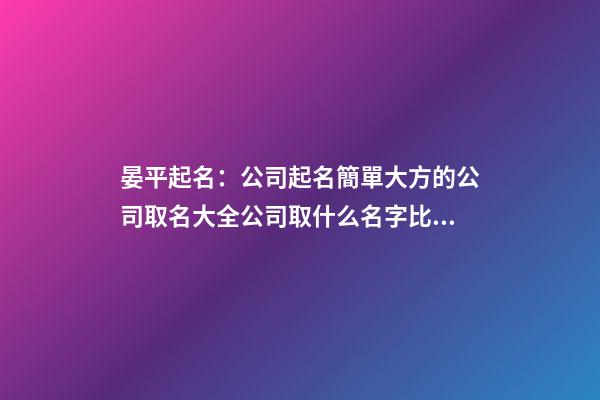 晏平起名：公司起名簡單大方的公司取名大全公司取什么名字比較好-第1張-公司起名-玄機派
