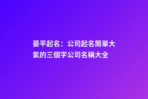 晏平起名：公司起名簡單大氣的三個字公司名稱大全-第1張-公司起名-玄機派