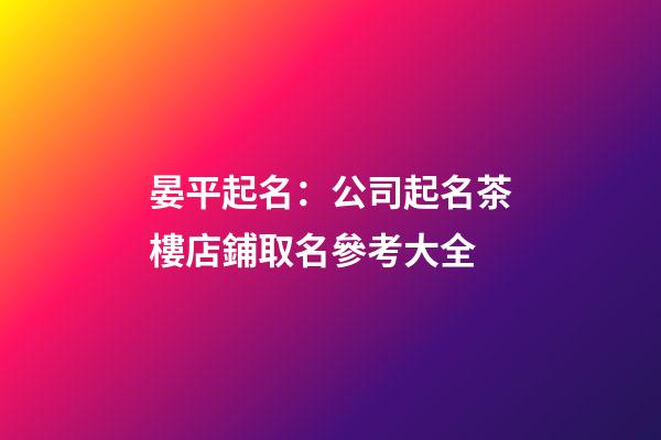 晏平起名：公司起名茶樓店鋪取名參考大全-第1張-公司起名-玄機派