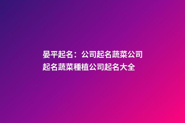 晏平起名：公司起名蔬菜公司起名蔬菜種植公司起名大全-第1張-公司起名-玄機派