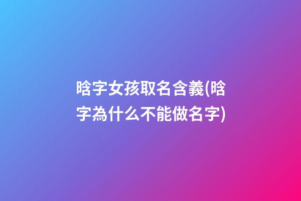 晗字女孩取名含義(晗字為什么不能做名字)