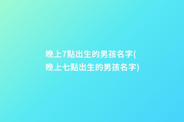 晚上7點出生的男孩名字(晚上七點出生的男孩名字)
