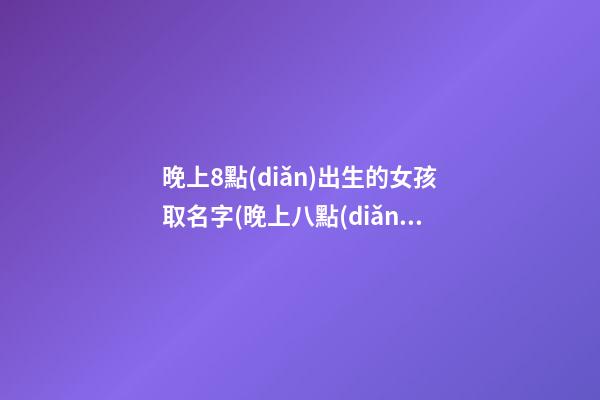 晚上8點(diǎn)出生的女孩取名字(晚上八點(diǎn)生的女孩叫什么好)