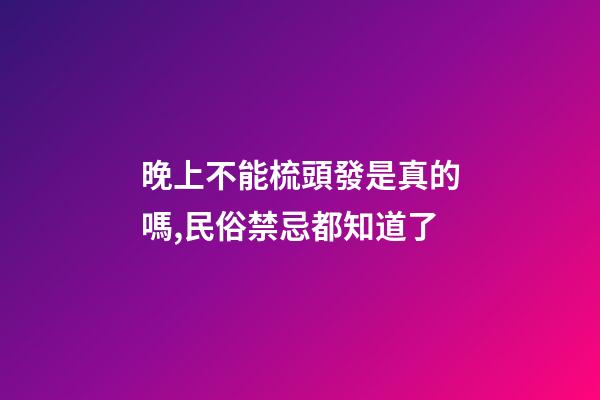 晚上不能梳頭發是真的嗎,民俗禁忌都知道了-第1張-觀點-玄機派