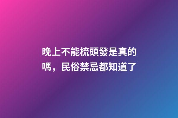 晚上不能梳頭發是真的嗎，民俗禁忌都知道了-第1張-觀點-玄機派