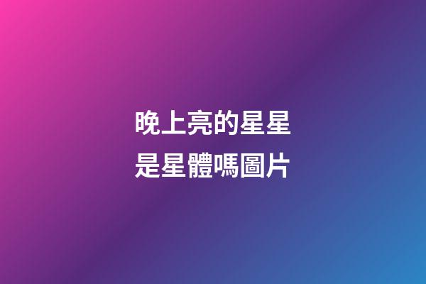 晚上亮的星星是星體嗎圖片-第1張-星座運勢-玄機派