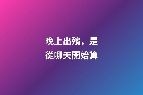 晚上出殯，是從哪天開始算-第1張-觀點-玄機派