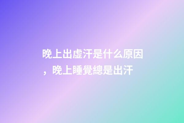 晚上出虛汗是什么原因，晚上睡覺總是出汗-第1張-觀點-玄機派