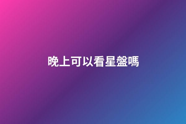 晚上可以看星盤嗎-第1張-星座運勢-玄機派